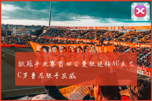 欧冠半决赛首回合曼联逆转AC米兰C罗鲁尼联手发威