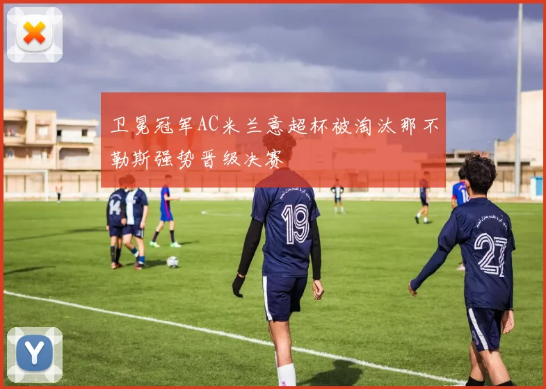 卫冕冠军AC米兰意超杯被淘汰那不勒斯强势晋级决赛