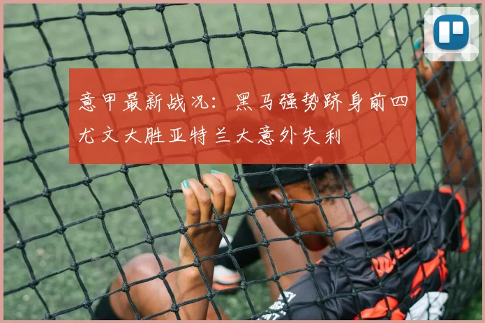 意甲最新战况：黑马强势跻身前四尤文大胜亚特兰大意外失利