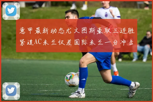 意甲最新动态尤文图斯豪取三连胜紧追AC米兰仅差国际米兰一分冲击前列