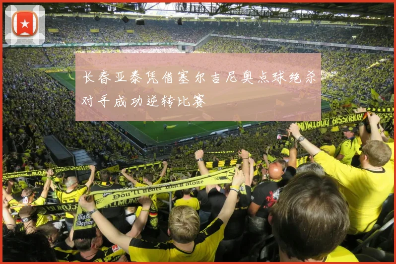 长春亚泰凭借塞尔吉尼奥点球绝杀对手成功逆转比赛