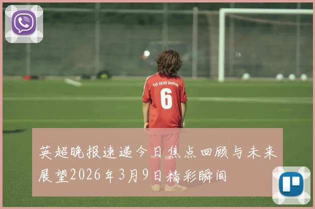 英超晚报速递今日焦点回顾与未来展望2026年3月9日精彩瞬间
