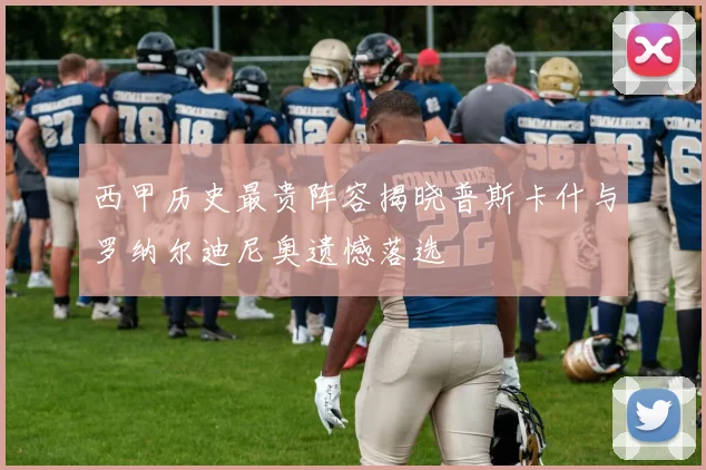 西甲历史最贵阵容揭晓普斯卡什与罗纳尔迪尼奥遗憾落选