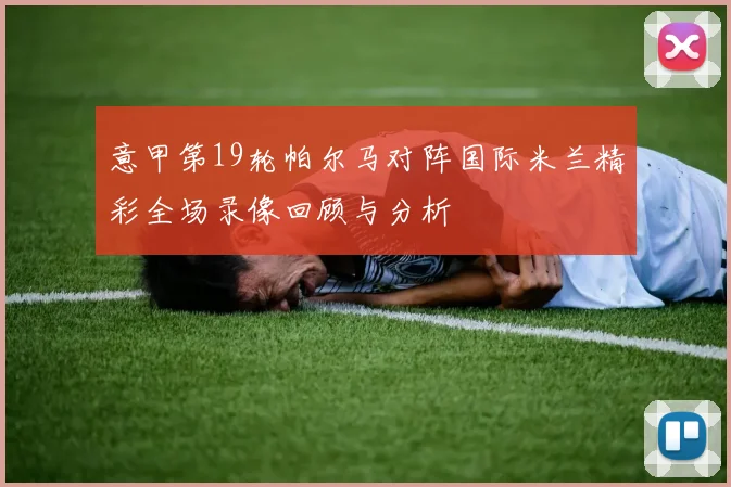意甲第19轮帕尔马对阵国际米兰精彩全场录像回顾与分析