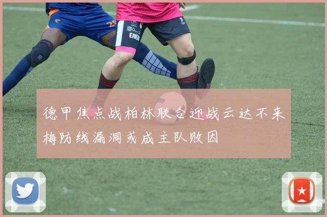 德甲焦点战柏林联合迎战云达不来梅防线漏洞或成主队败因