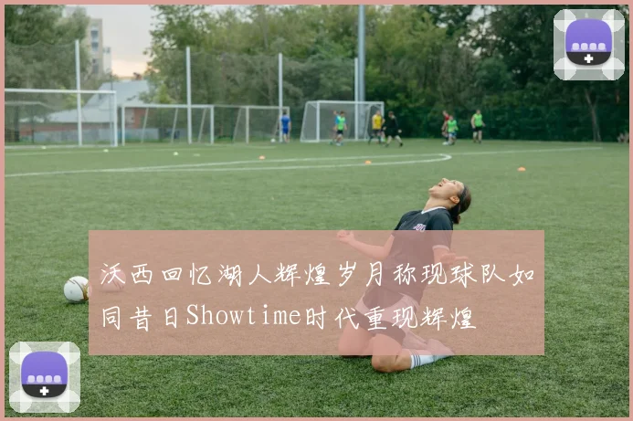 沃西回忆湖人辉煌岁月称现球队如同昔日Showtime时代重现辉煌